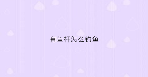 有鱼杆怎么钓鱼(有鱼杆怎么钓鱼效果好)
