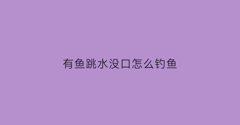 “有鱼跳水没口怎么钓鱼(有鱼跳水但没有口)