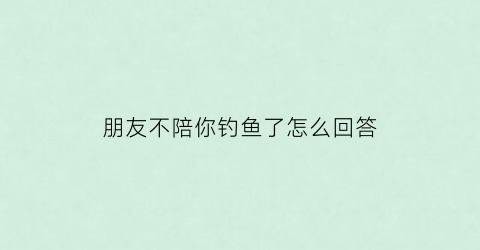 朋友不陪你钓鱼了怎么回答(朋友钓不到鱼怎么幽默的评论)
