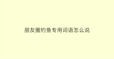 朋友圈钓鱼专用词语怎么说(朋友圈钓鱼语录)