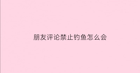 朋友评论禁止钓鱼怎么会(不让钓鱼霸气回应)