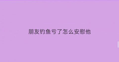 朋友钓鱼亏了怎么安慰他(朋友钓鱼亏了怎么安慰他呢)