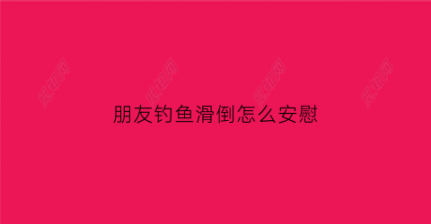朋友钓鱼滑倒怎么安慰(朋友出去钓鱼如何回复)