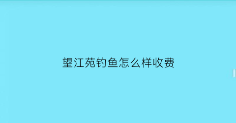 望江苑钓鱼怎么样收费(望江苑钓鱼怎么样收费的)