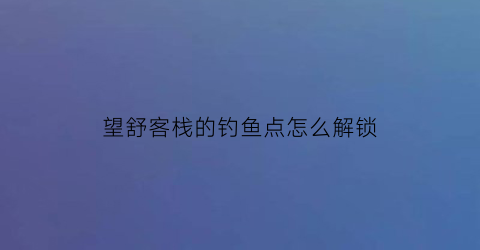 “望舒客栈的钓鱼点怎么解锁(望舒客栈南边悬赏)