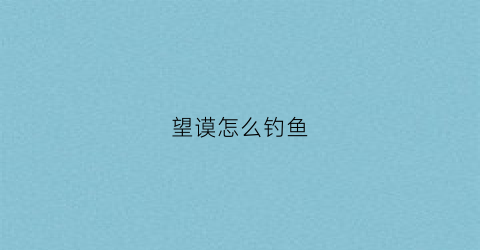 望谟怎么钓鱼(望谟钓鱼攻略)