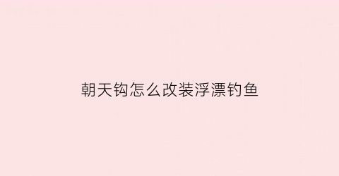 “朝天钩怎么改装浮漂钓鱼(朝天钩还用调漂吗)