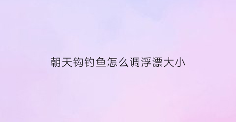 朝天钩钓鱼怎么调浮漂大小(朝天钩钓鱼怎么调浮漂大小图解)