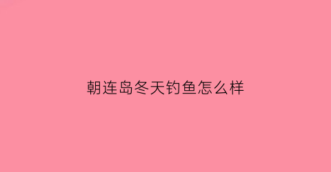 朝连岛冬天钓鱼怎么样(朝连岛位置)