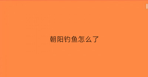 朝阳钓鱼怎么了(朝阳钓鱼网)