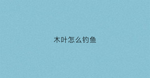 木叶怎么钓鱼(木叶怎么钓鱼视频)