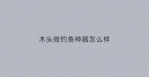 木头做钓鱼神器怎么样(简易木质钓台制作方法)