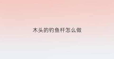 木头的钓鱼杆怎么做(超级简单用木头做鱼竿)