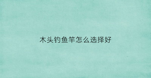 木头钓鱼竿怎么选择好