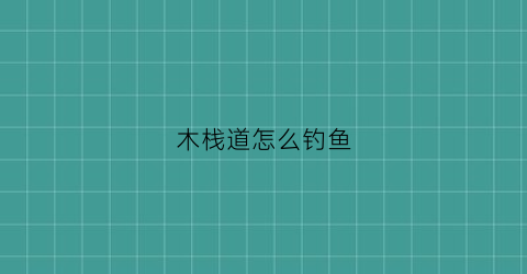 木栈道怎么钓鱼(木栈道做法)