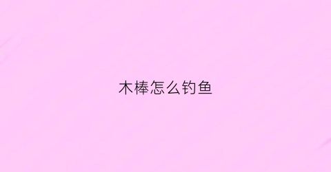 木棒怎么钓鱼(木杆钓活鲫鱼口诀)