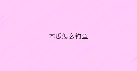 木瓜怎么钓鱼(木瓜鱼饲养)