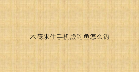 木筏求生手机版钓鱼怎么钓(手游木筏求生怎么钓鱼)