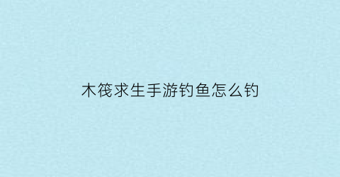 木筏求生手游钓鱼怎么钓(木筏求生手机版任务攻略)