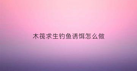 木筏求生钓鱼诱饵怎么做(木筏求生诱饵有什么用)