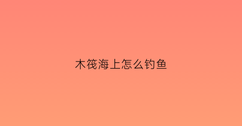 木筏海上怎么钓鱼(木筏怎么钓鲨鱼)