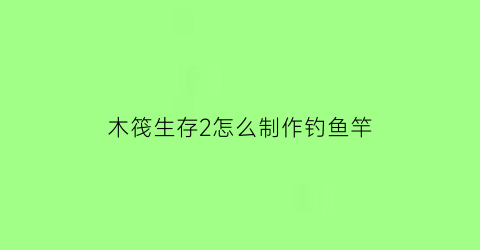 木筏生存2怎么制作钓鱼竿(木筏求生2教程)