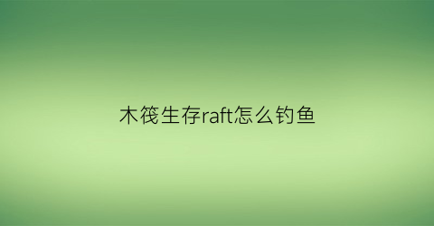 木筏生存raft怎么钓鱼(raft木筏求生操作)