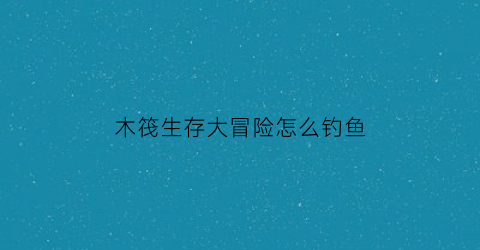 木筏生存大冒险怎么钓鱼(木筏生存任务)