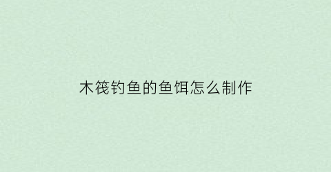 “木筏钓鱼的鱼饵怎么制作(木筏钓鱼技巧)