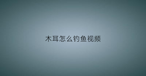 木耳怎么钓鱼视频(木耳镇钓鱼)