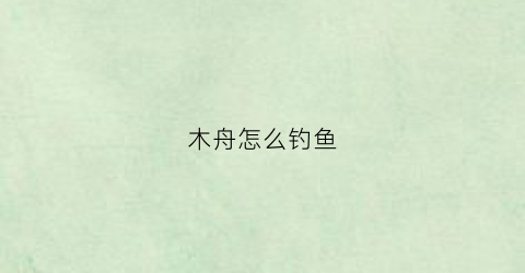 木舟怎么钓鱼(木船钓鱼船)