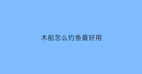 木船怎么钓鱼最好用(木船制作视频教程全集)