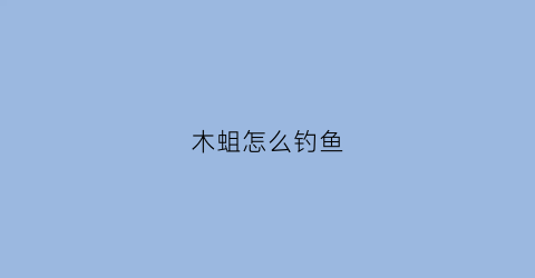 木蛆怎么钓鱼(诱虫饵木)