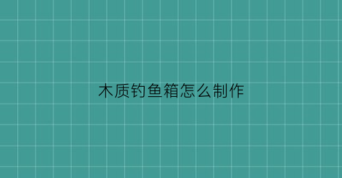 木质钓鱼箱怎么制作(木质钓鱼箱怎么制作视频)