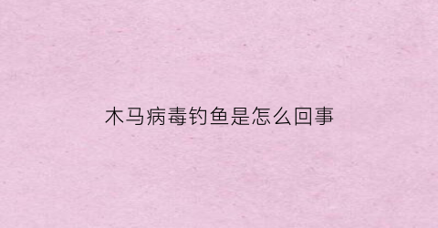 “木马病毒钓鱼是怎么回事(钓鱼木马病毒常见欺骗形式)