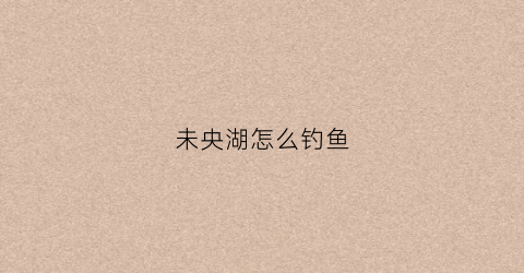 未央湖怎么钓鱼(未央湖怎么钓鱼最方便)