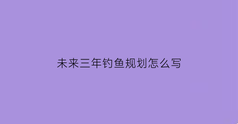 未来三年钓鱼规划怎么写(钓鱼趋势)