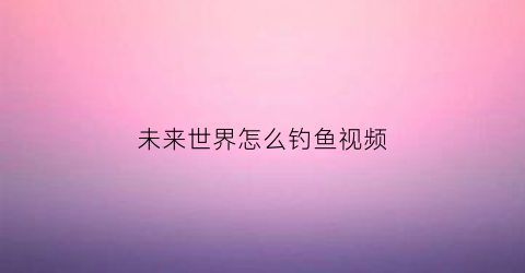 未来世界怎么钓鱼视频(未来世界怎么赚钱)