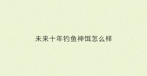 “未来十年钓鱼神饵怎么样(钓鱼神饵排名第一都不敢摸)