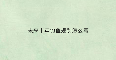 未来十年钓鱼规划怎么写