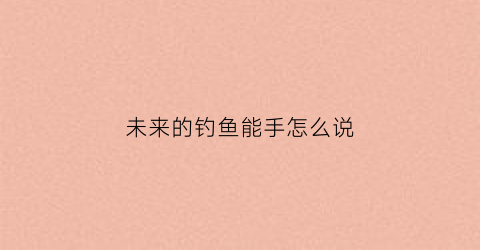 未来的钓鱼能手怎么说(钓鱼是没有前途的)