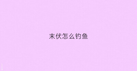 末伏怎么钓鱼(末伏是什么意思啊)