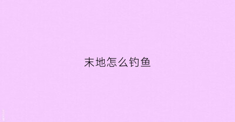 末地怎么钓鱼(末地怎么探索)