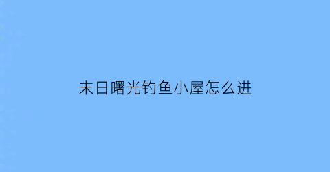 “末日曙光钓鱼小屋怎么进(末日曙光下册出来没)