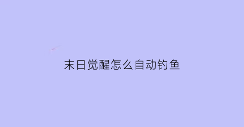 “末日觉醒怎么自动钓鱼(末日觉醒技能点快速获取)