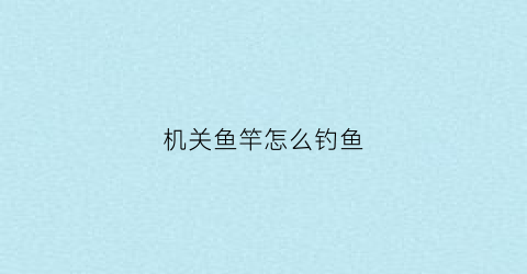 机关鱼竿怎么钓鱼(机关鱼竿怎么钓鱼的)