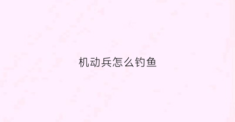 机动兵怎么钓鱼(机动兵有什么用)