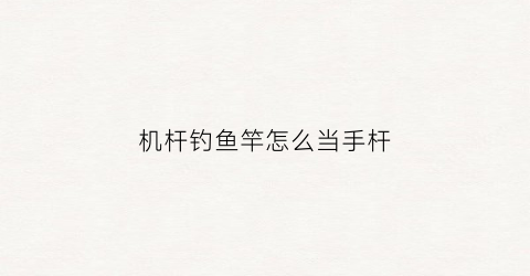 机杆钓鱼竿怎么当手杆(机杆钓鱼竿怎么当手杆用)