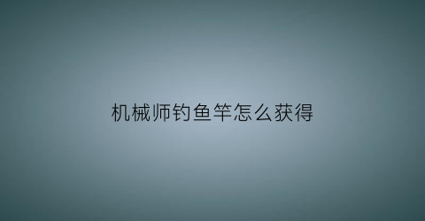 机械师钓鱼竿怎么获得(机械师技巧)