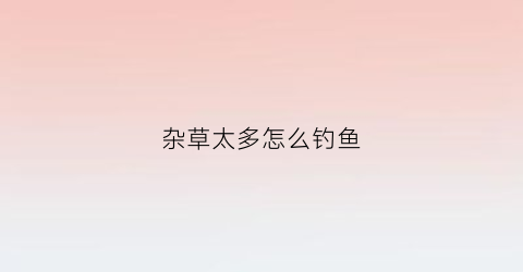 杂草太多怎么钓鱼(杂草太多怎么钓鱼最好)
